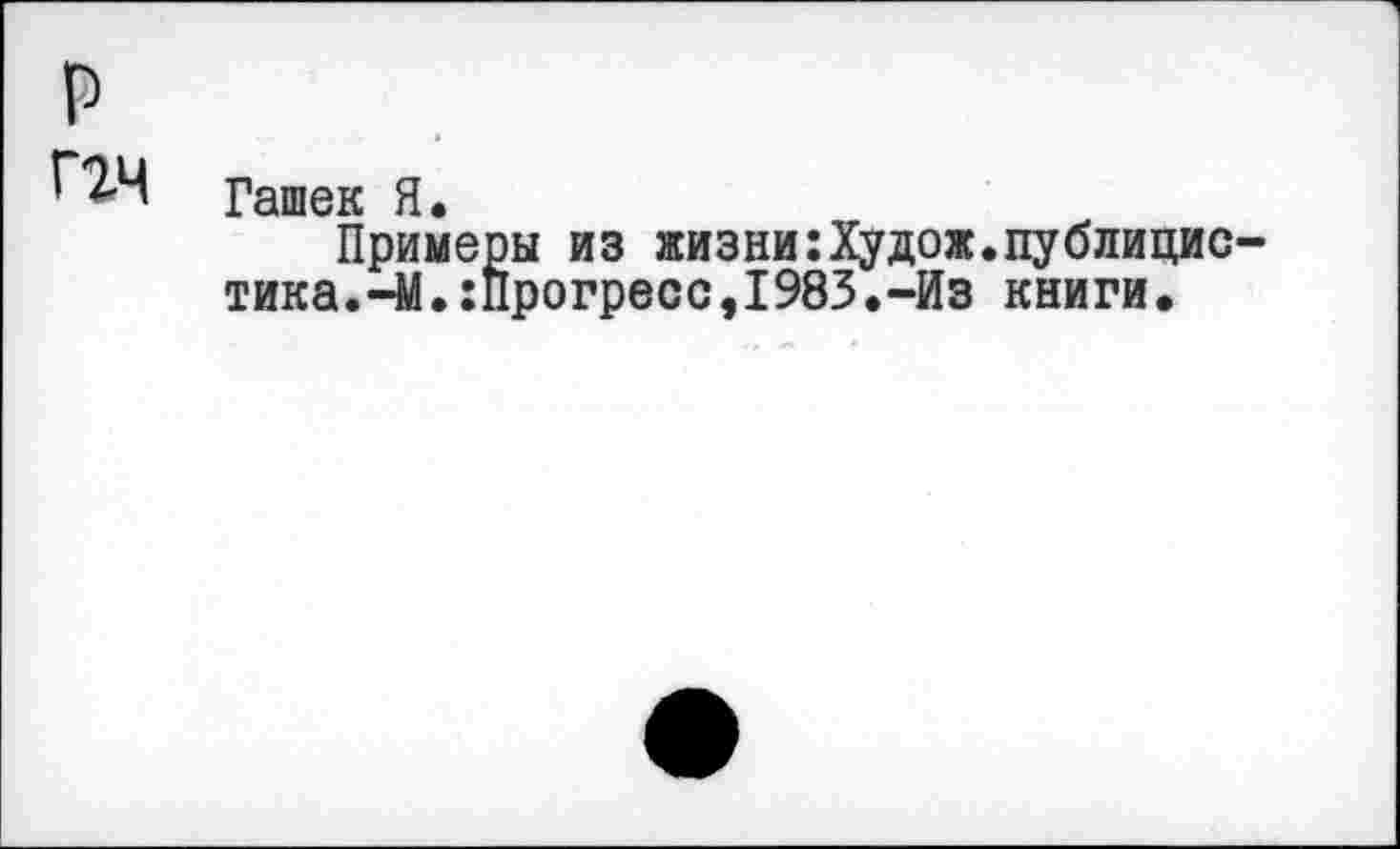 ﻿р ггч
Гашек Я.
Примеры из жизни:Худож.публицистика. -М.:прогресс,1983.-Из книги.